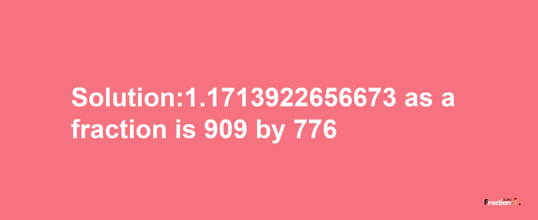 Solution:1.1713922656673 as a fraction is 909/776