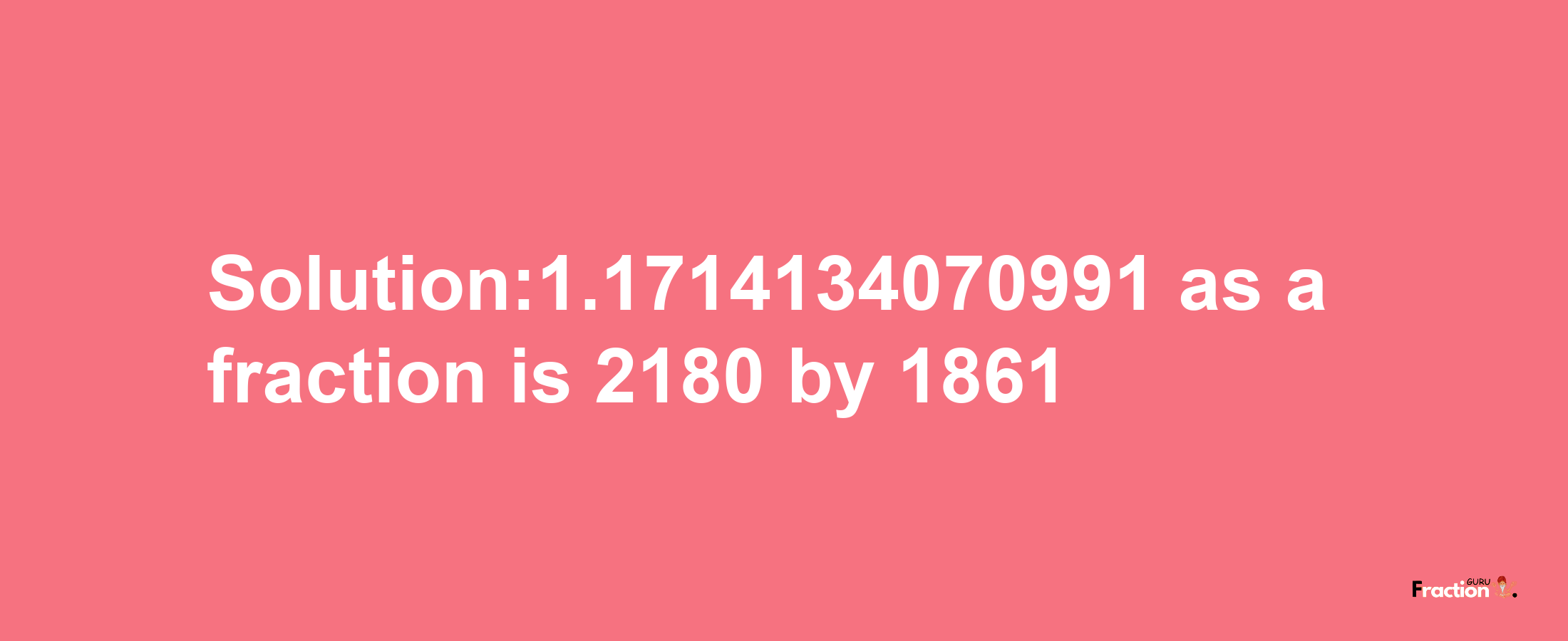 Solution:1.1714134070991 as a fraction is 2180/1861