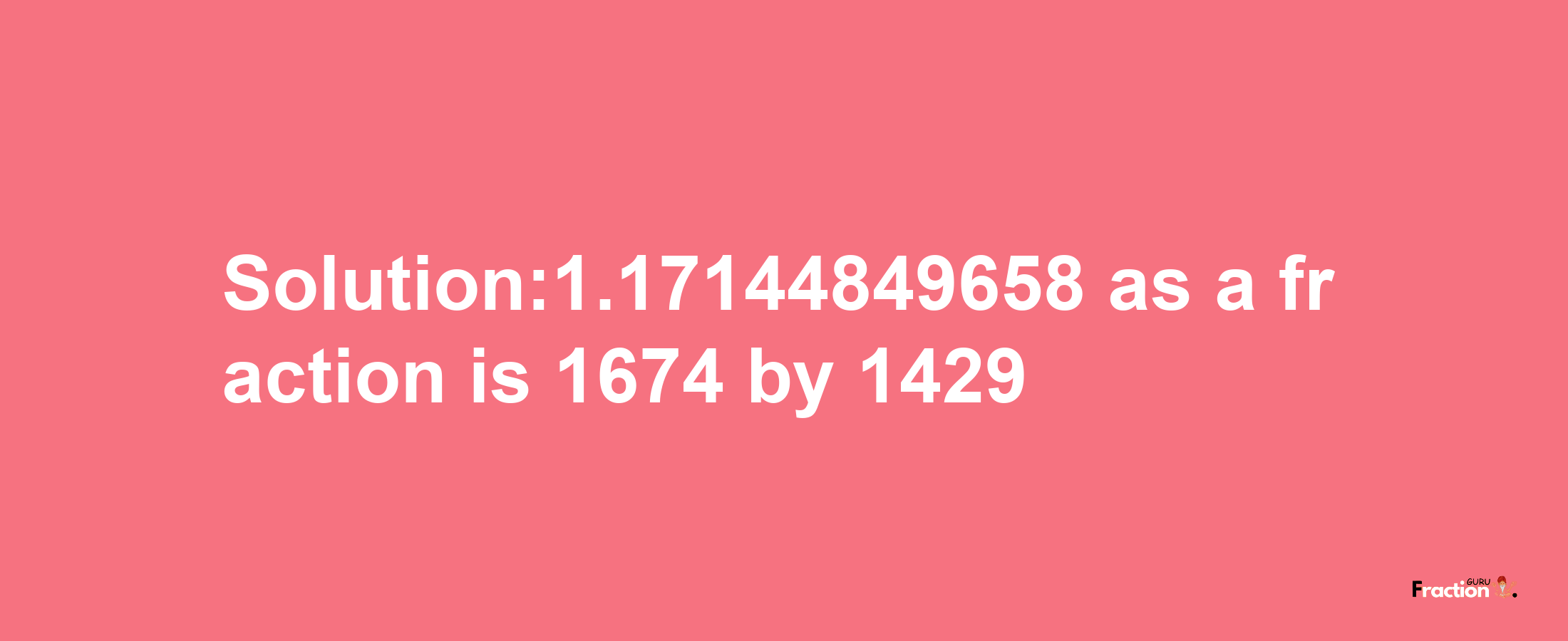 Solution:1.17144849658 as a fraction is 1674/1429