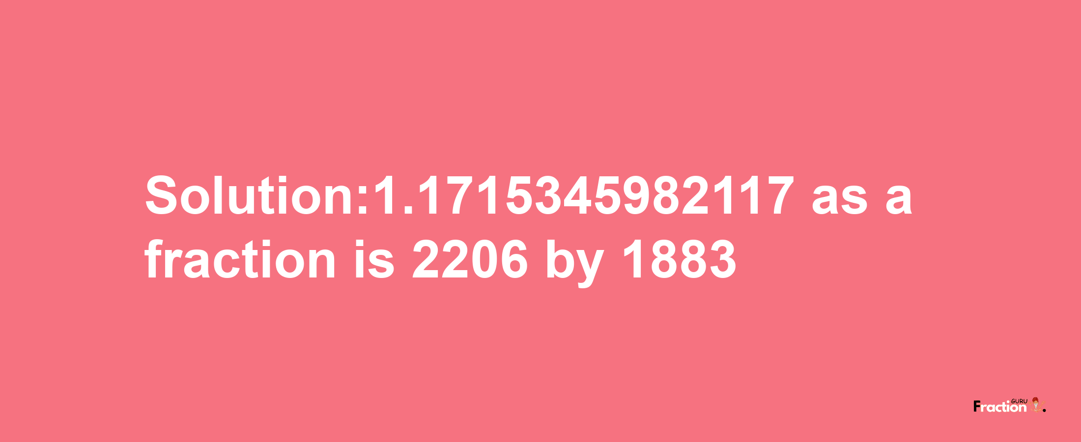 Solution:1.1715345982117 as a fraction is 2206/1883