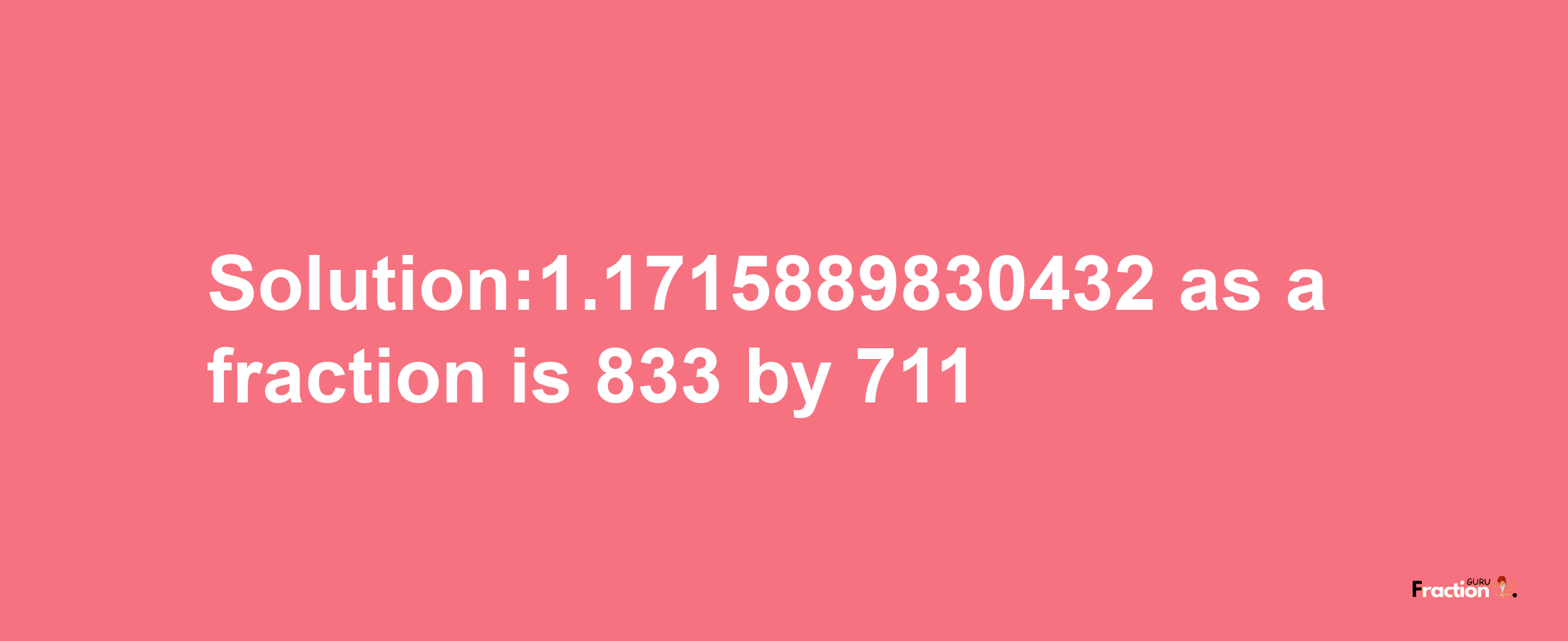 Solution:1.1715889830432 as a fraction is 833/711