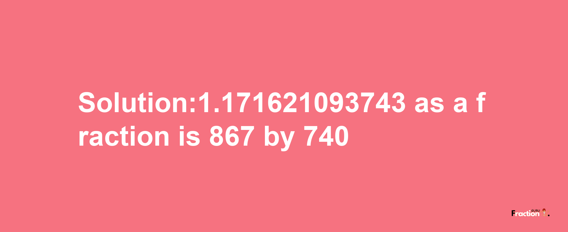 Solution:1.171621093743 as a fraction is 867/740