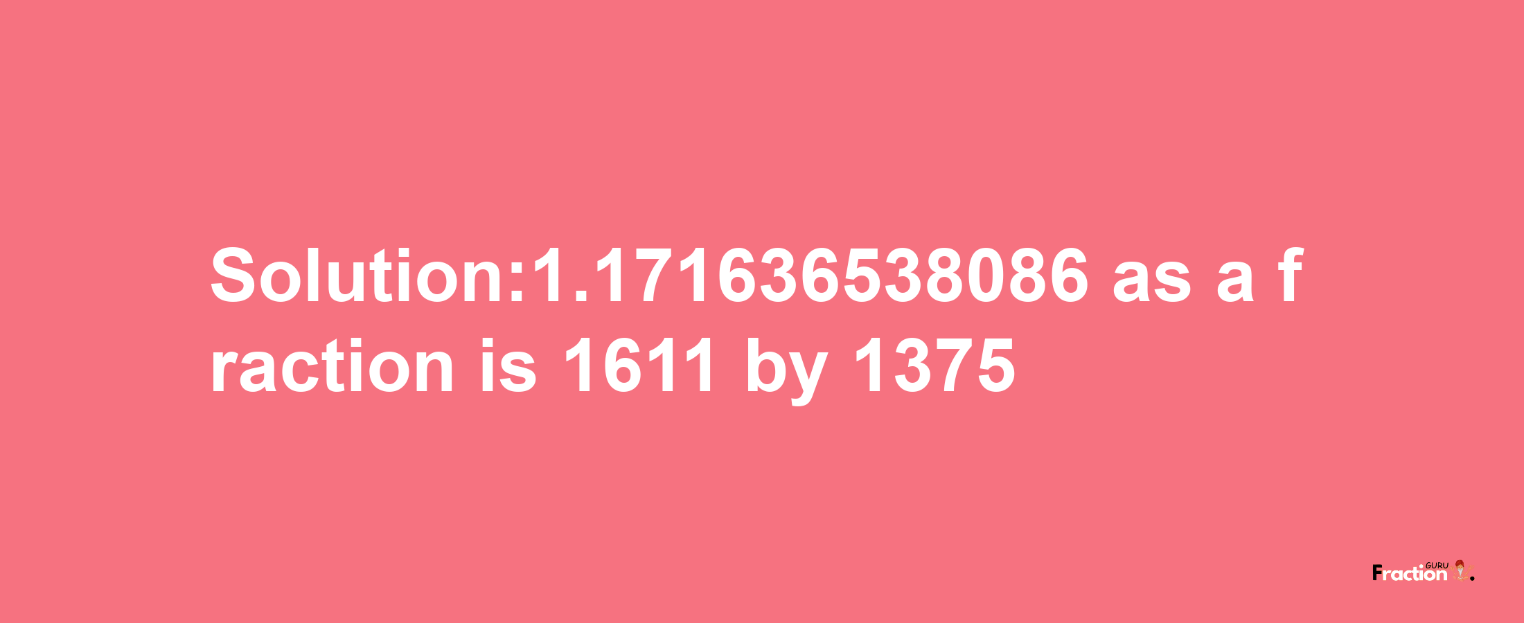 Solution:1.171636538086 as a fraction is 1611/1375