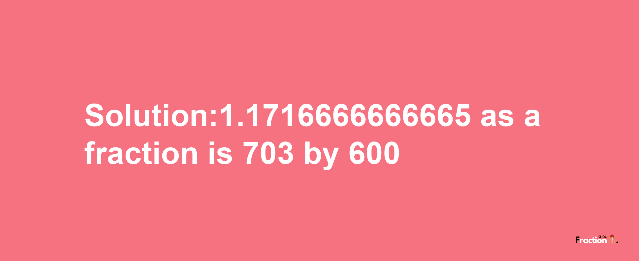 Solution:1.1716666666665 as a fraction is 703/600