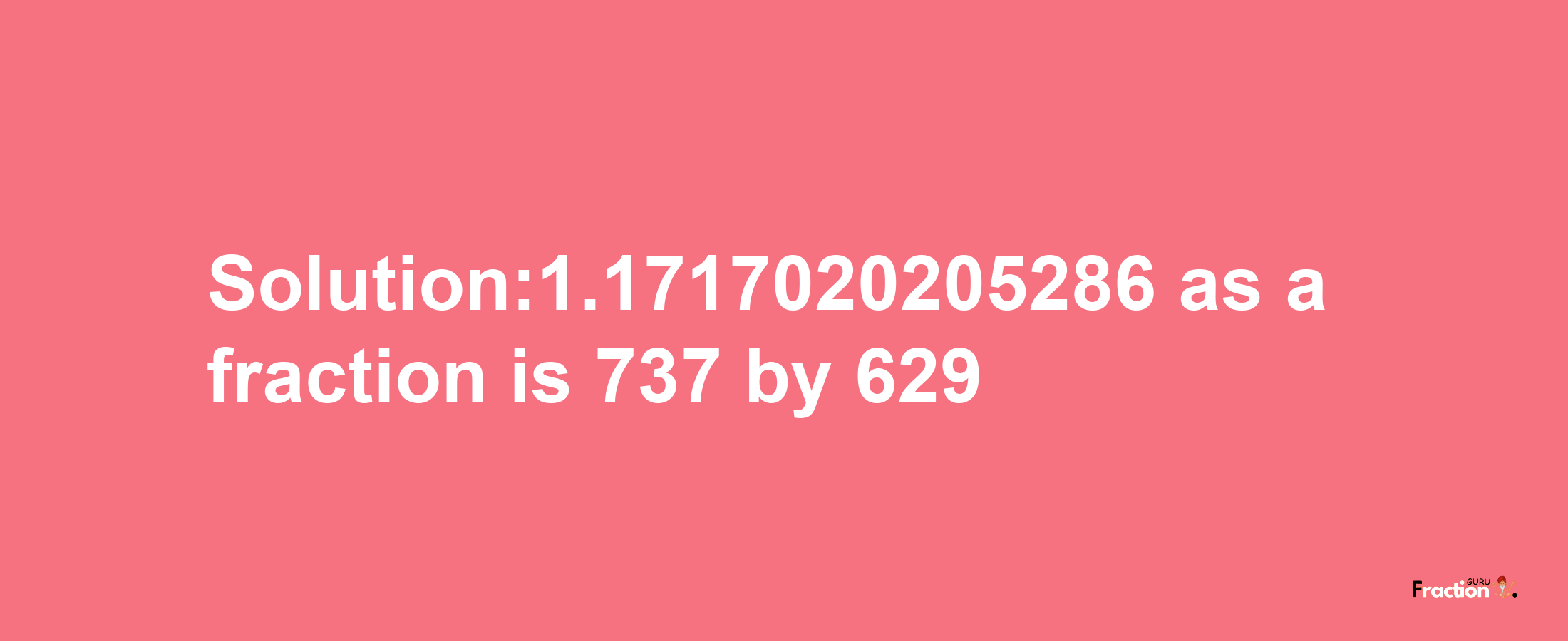 Solution:1.1717020205286 as a fraction is 737/629