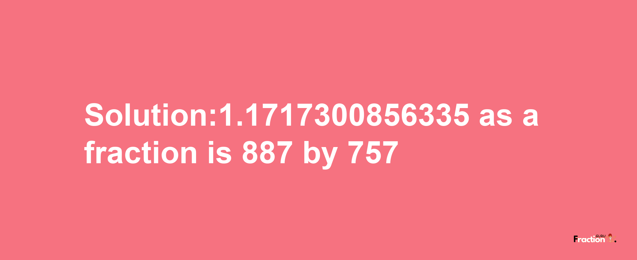 Solution:1.1717300856335 as a fraction is 887/757