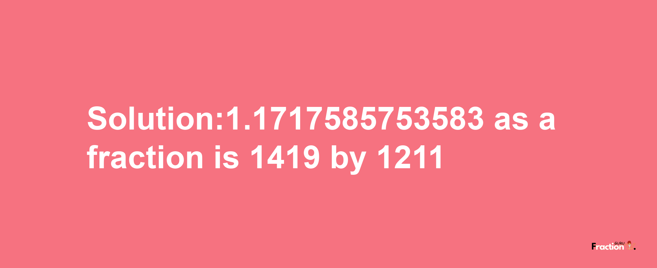 Solution:1.1717585753583 as a fraction is 1419/1211