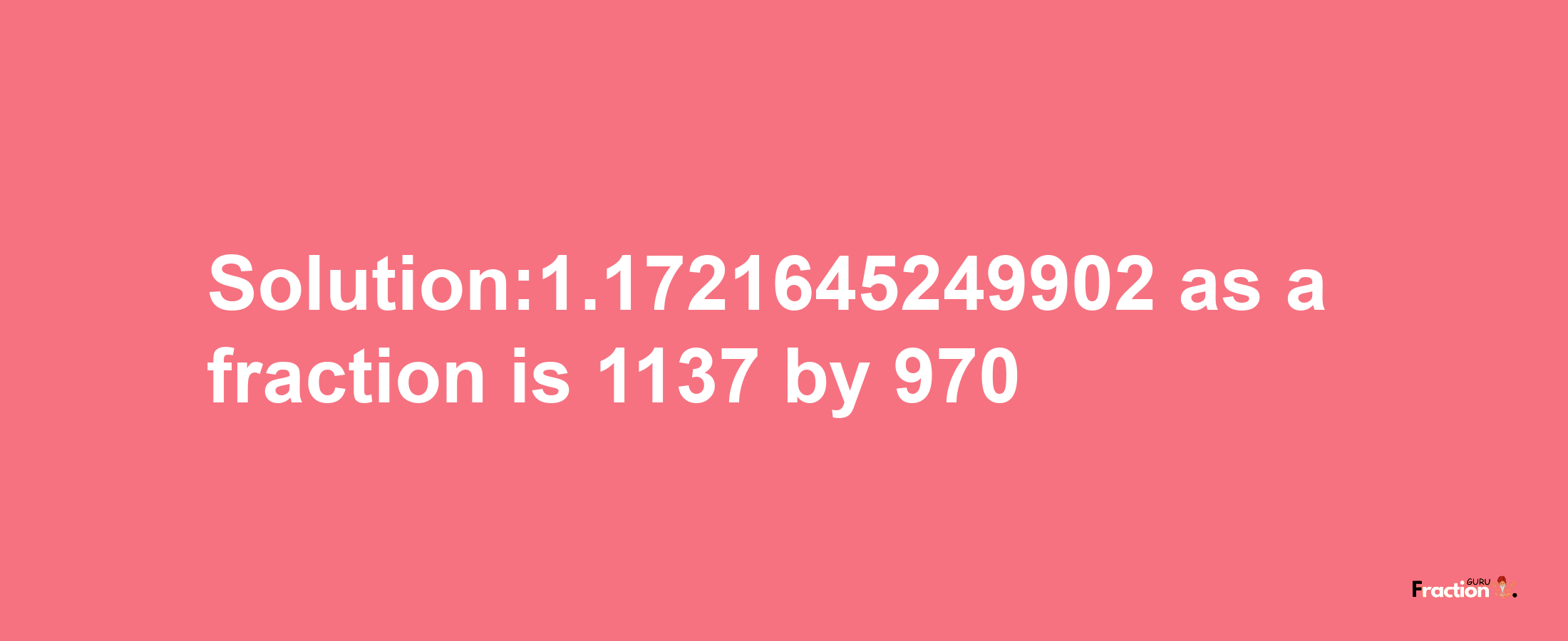 Solution:1.1721645249902 as a fraction is 1137/970