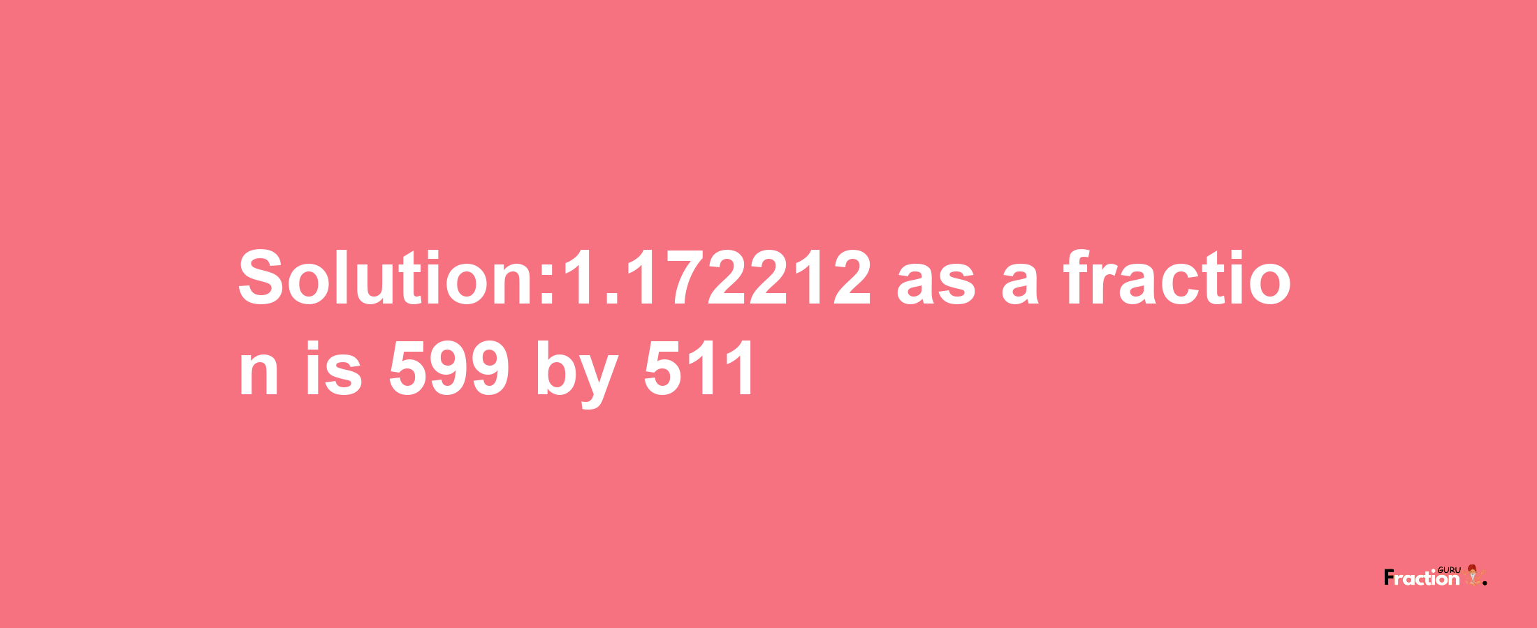 Solution:1.172212 as a fraction is 599/511