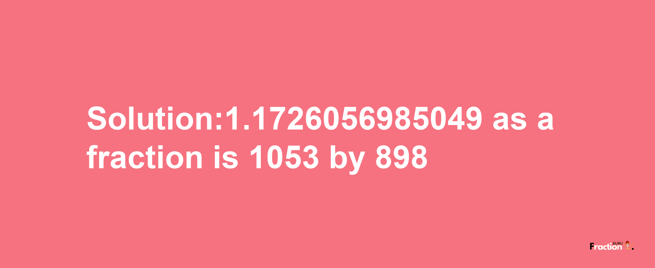 Solution:1.1726056985049 as a fraction is 1053/898