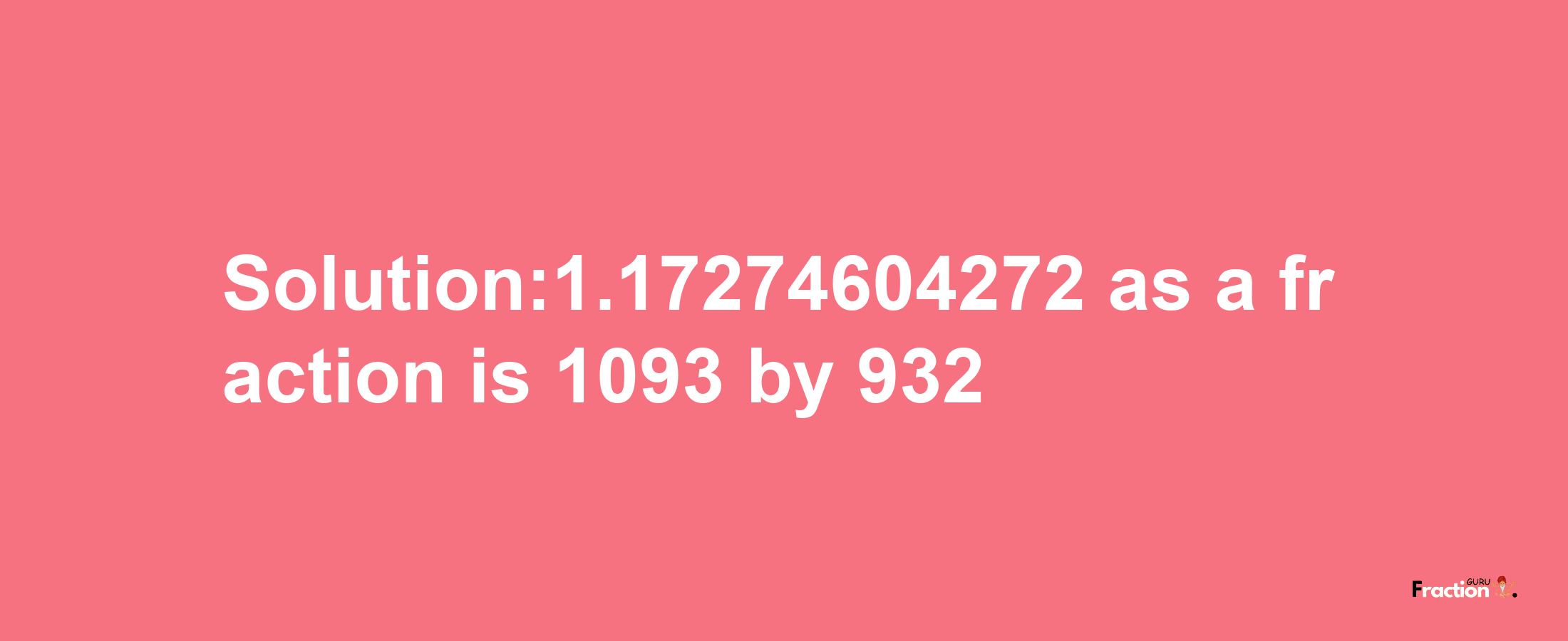 Solution:1.17274604272 as a fraction is 1093/932