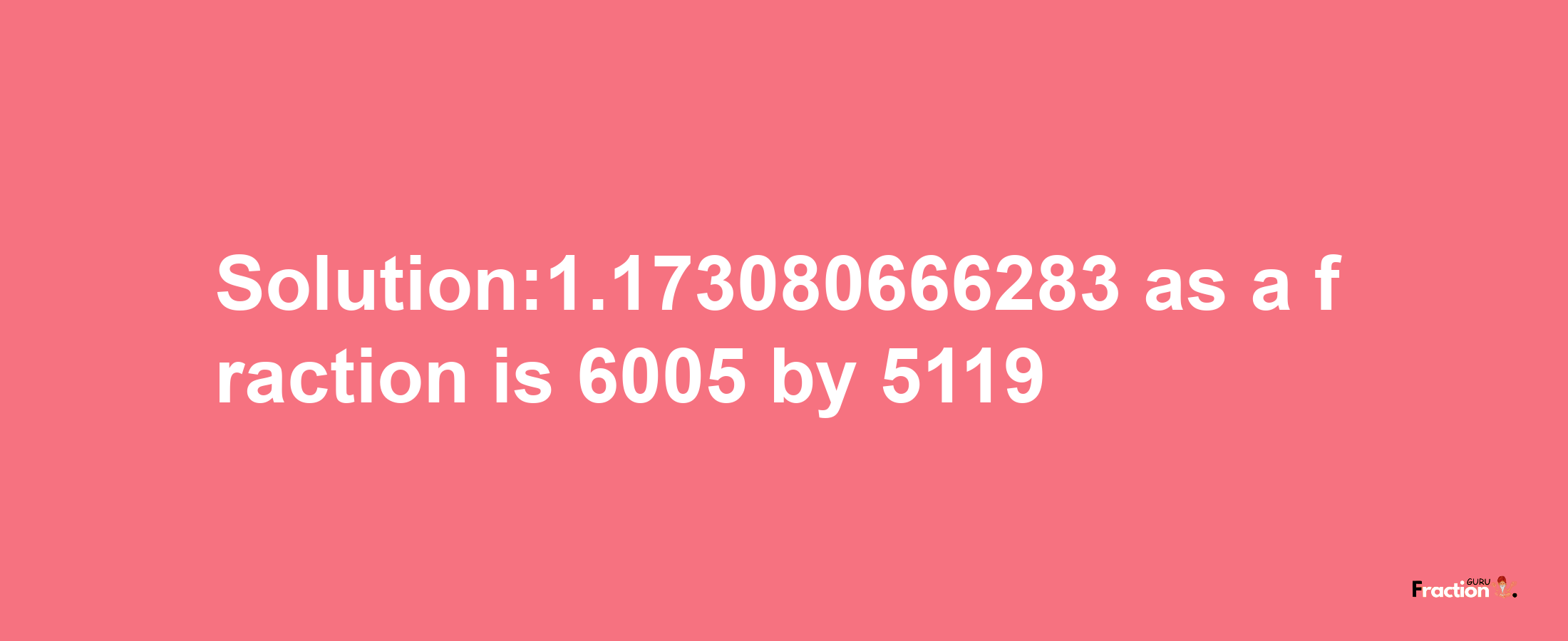 Solution:1.173080666283 as a fraction is 6005/5119