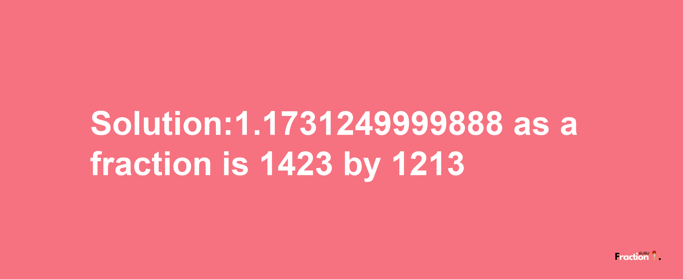 Solution:1.1731249999888 as a fraction is 1423/1213