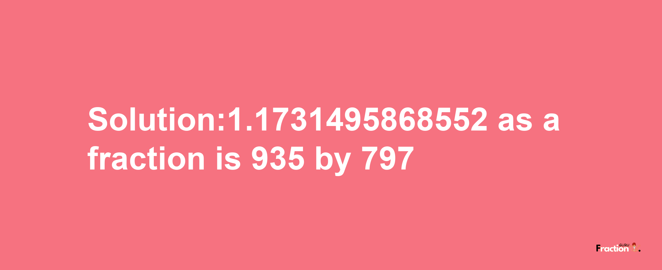 Solution:1.1731495868552 as a fraction is 935/797