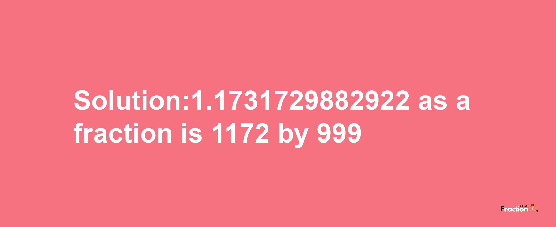 Solution:1.1731729882922 as a fraction is 1172/999