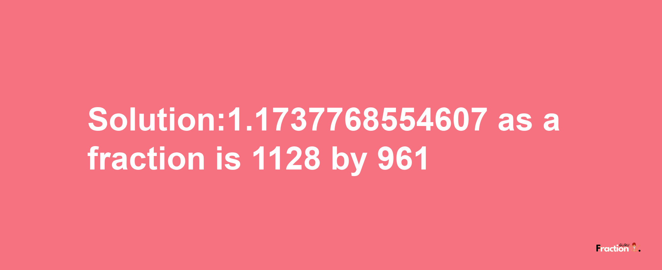 Solution:1.1737768554607 as a fraction is 1128/961