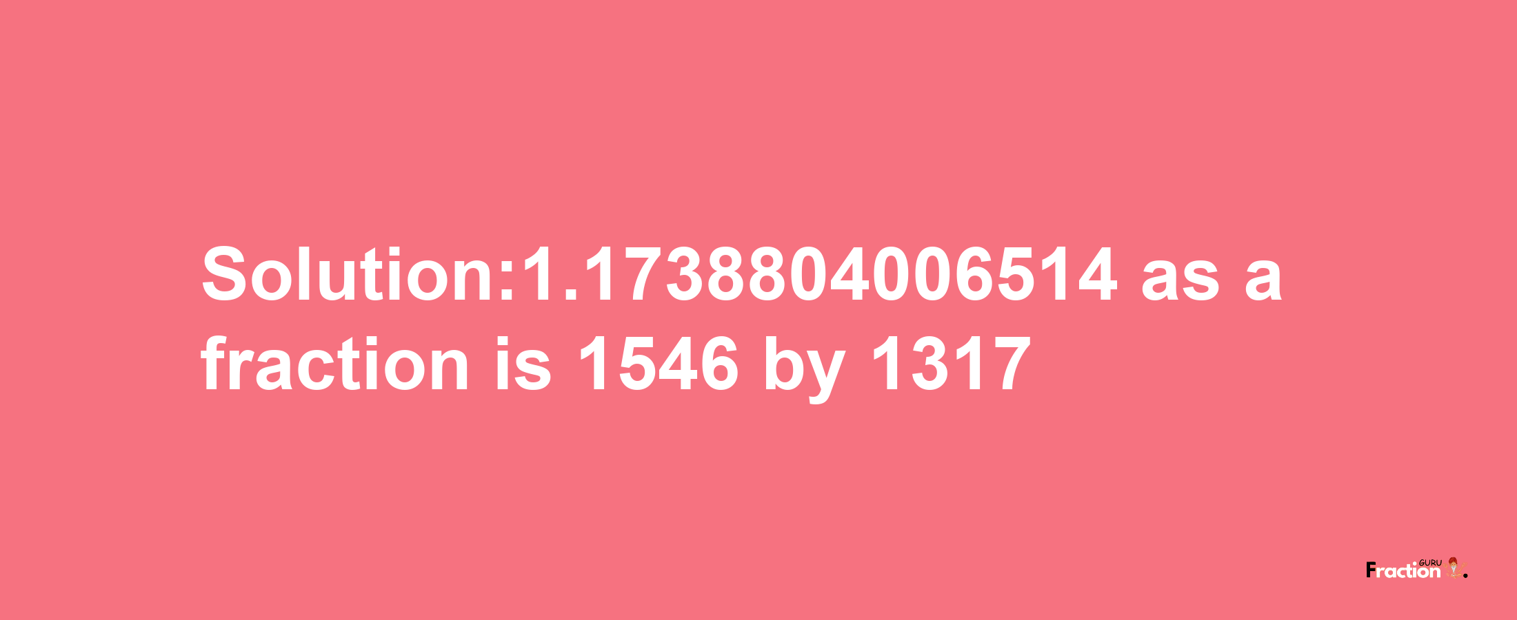 Solution:1.1738804006514 as a fraction is 1546/1317