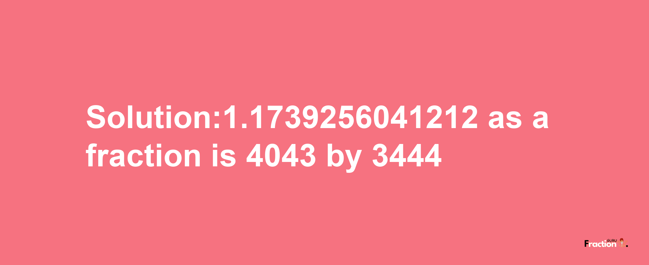 Solution:1.1739256041212 as a fraction is 4043/3444