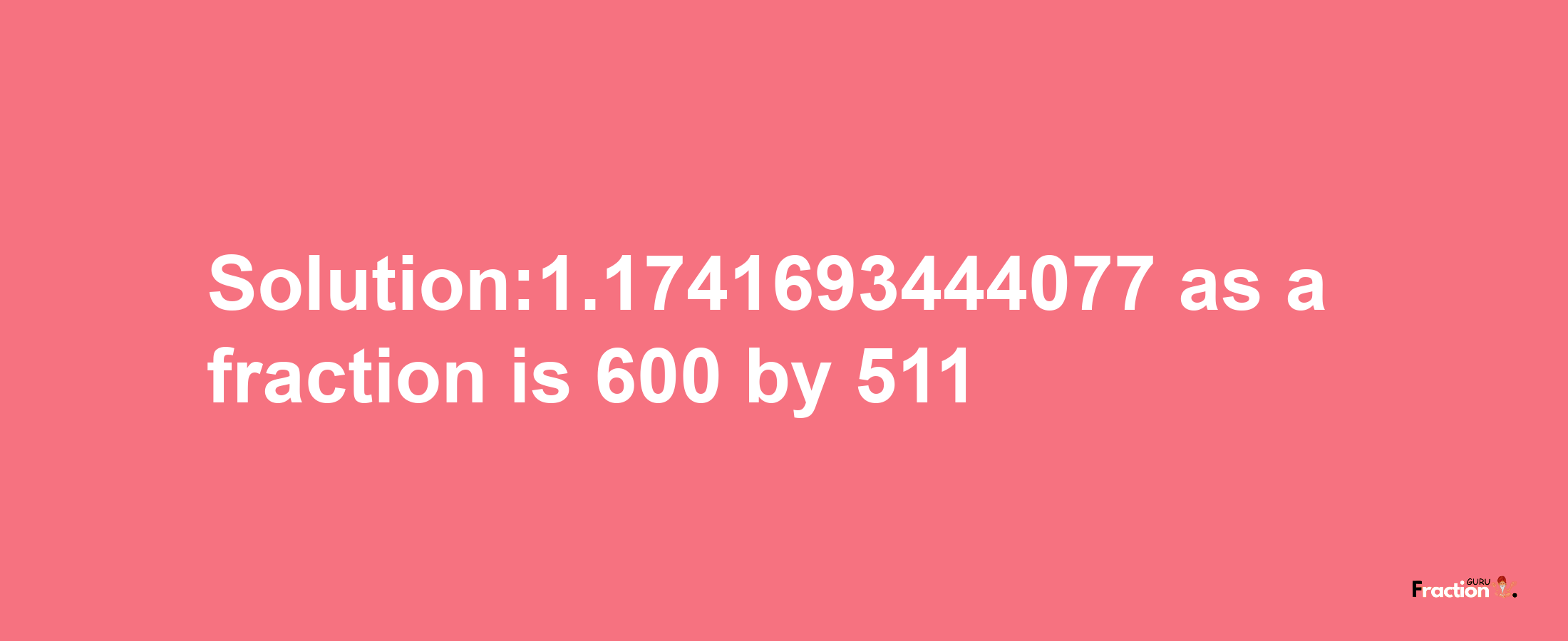 Solution:1.1741693444077 as a fraction is 600/511