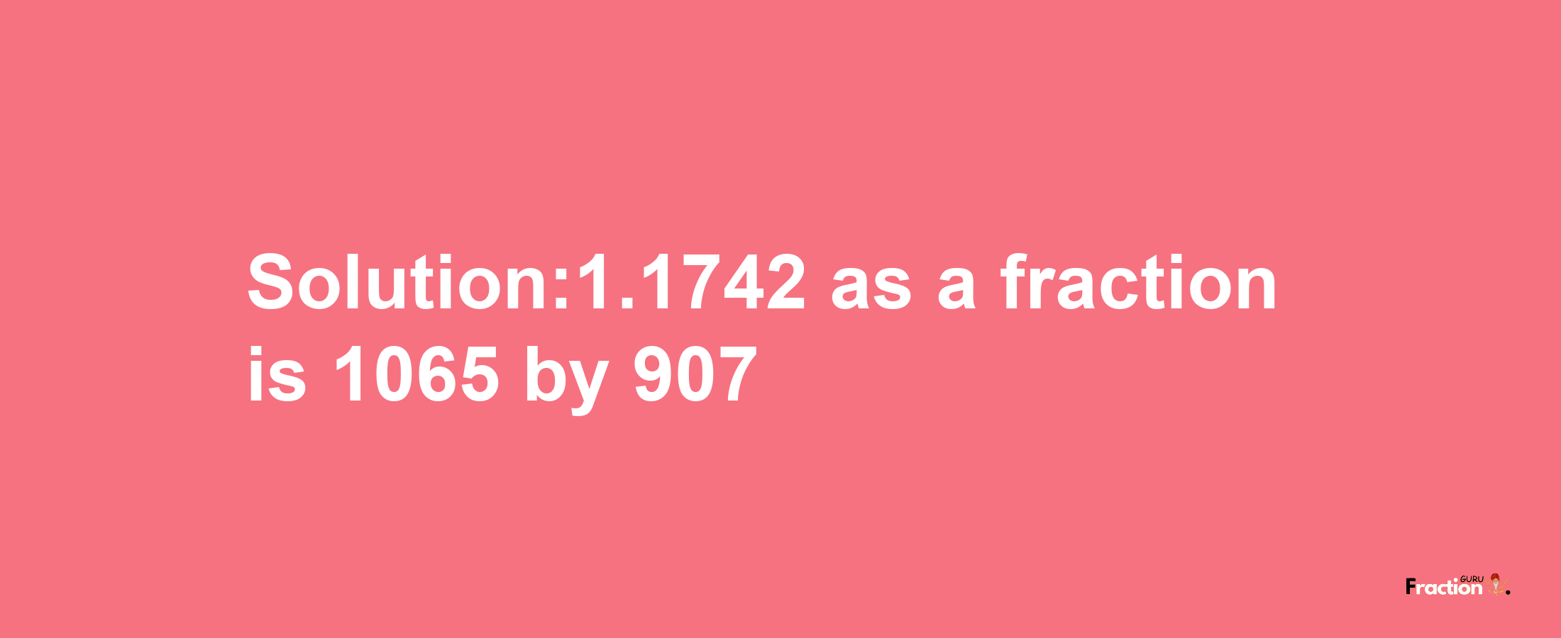 Solution:1.1742 as a fraction is 1065/907