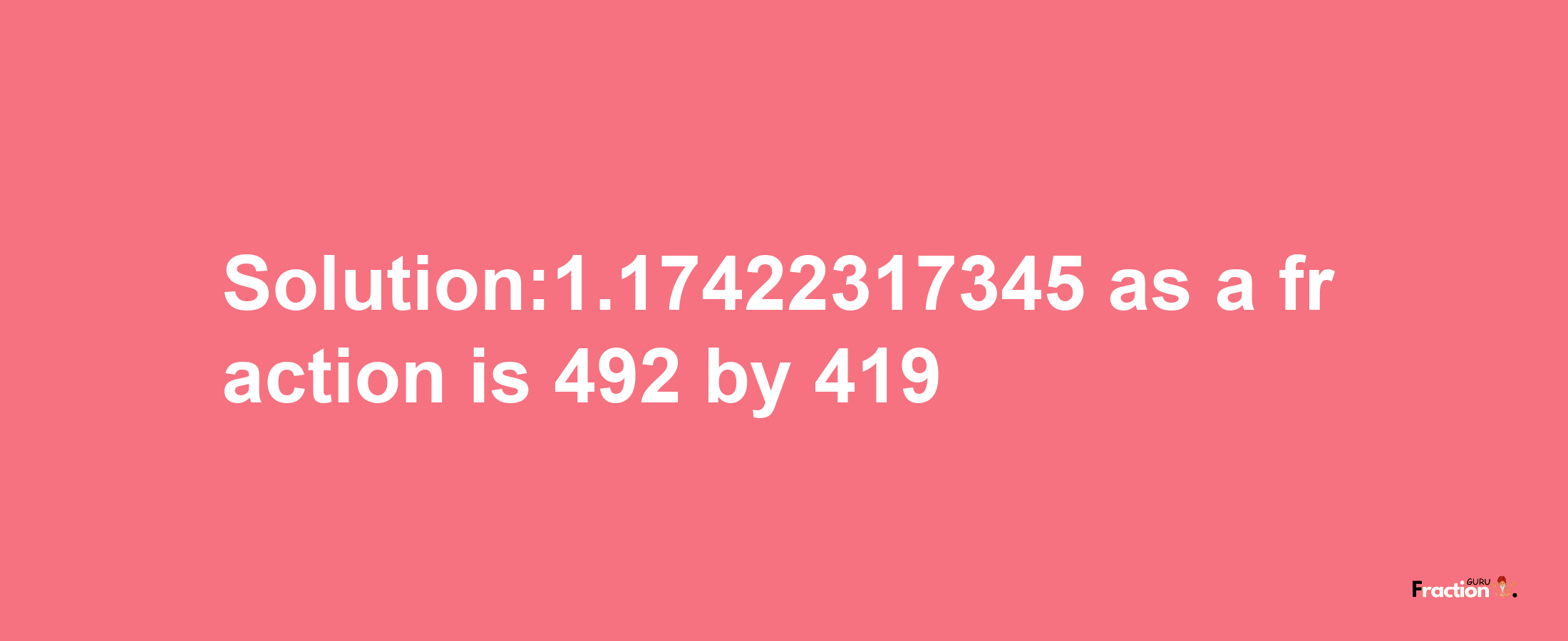 Solution:1.17422317345 as a fraction is 492/419