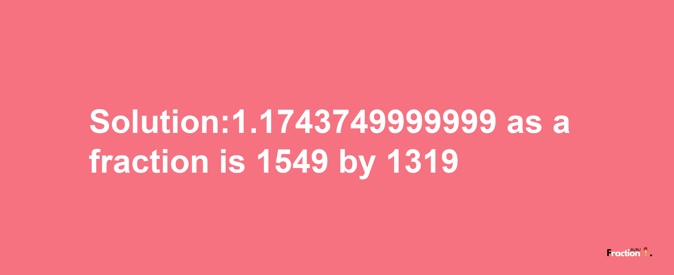 Solution:1.1743749999999 as a fraction is 1549/1319