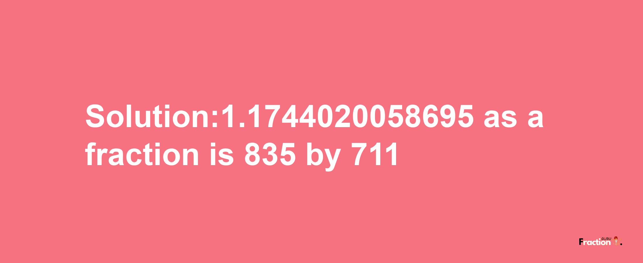 Solution:1.1744020058695 as a fraction is 835/711