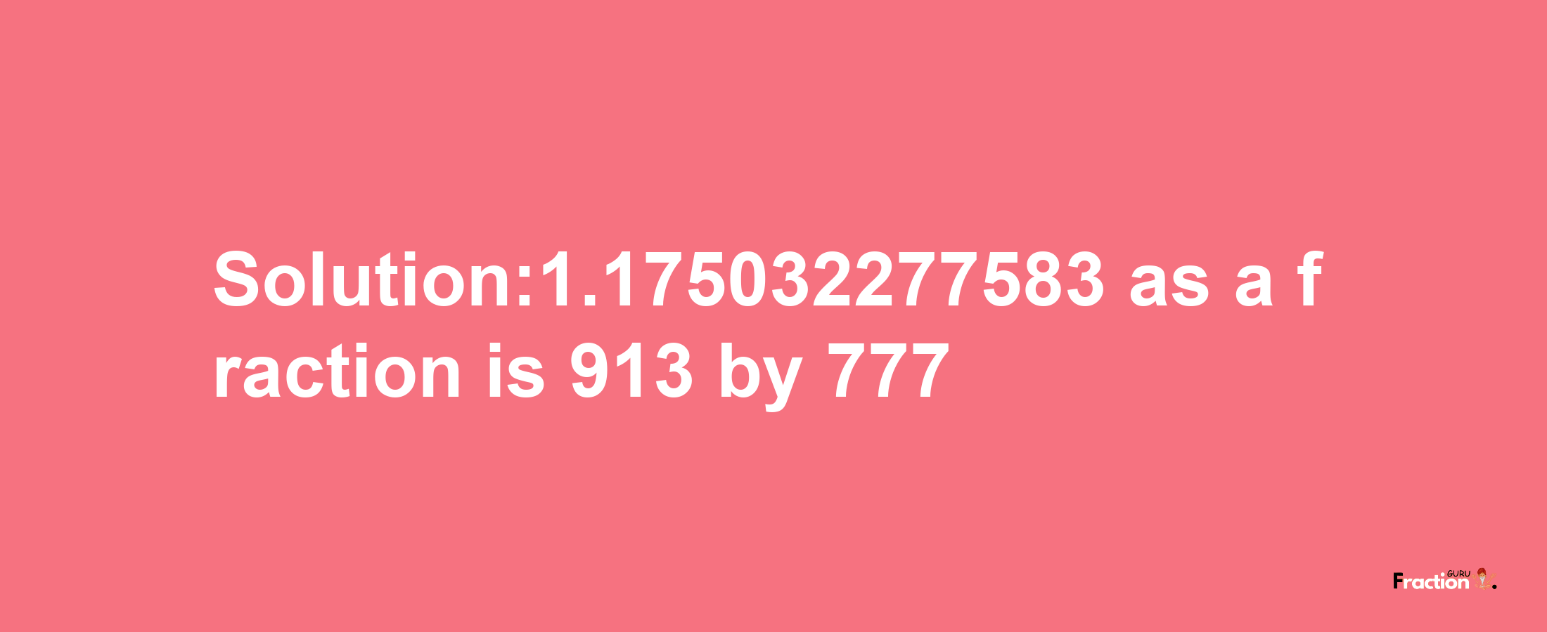 Solution:1.175032277583 as a fraction is 913/777