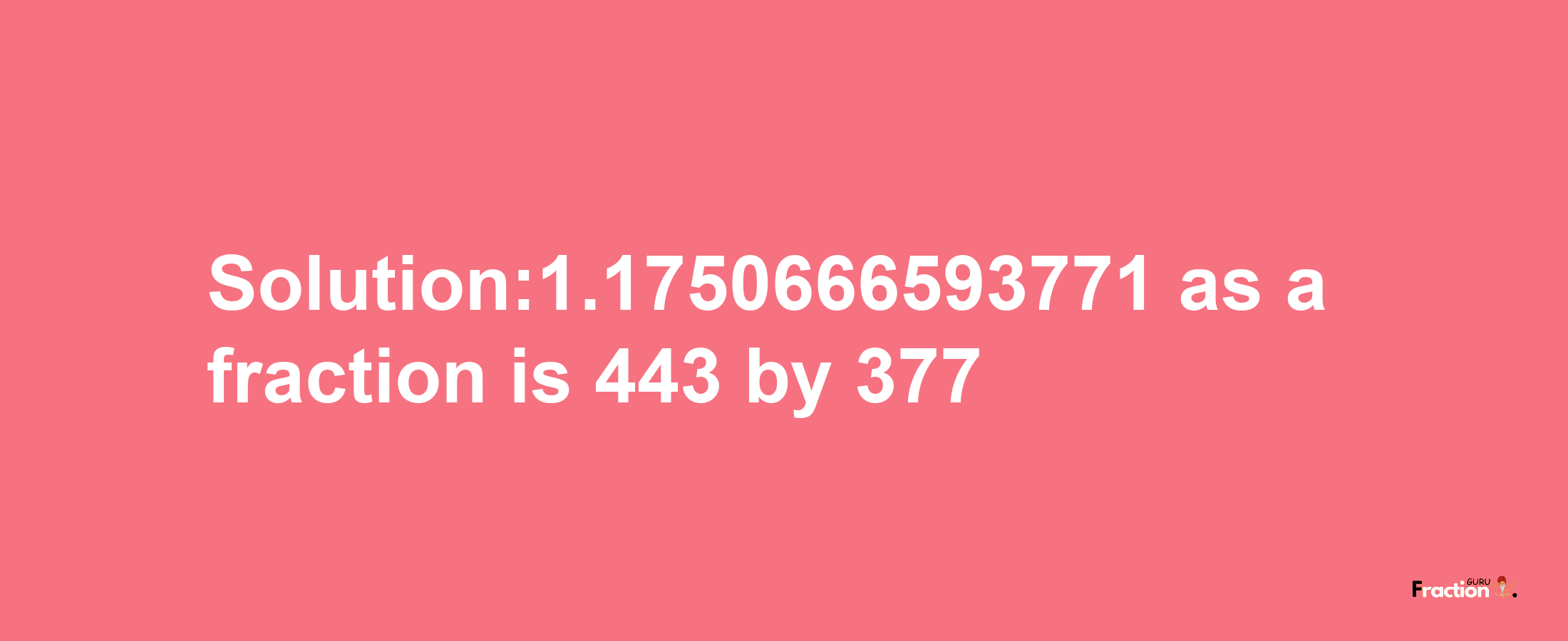 Solution:1.1750666593771 as a fraction is 443/377