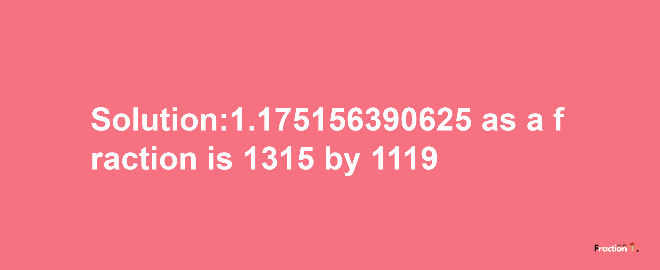 Solution:1.175156390625 as a fraction is 1315/1119