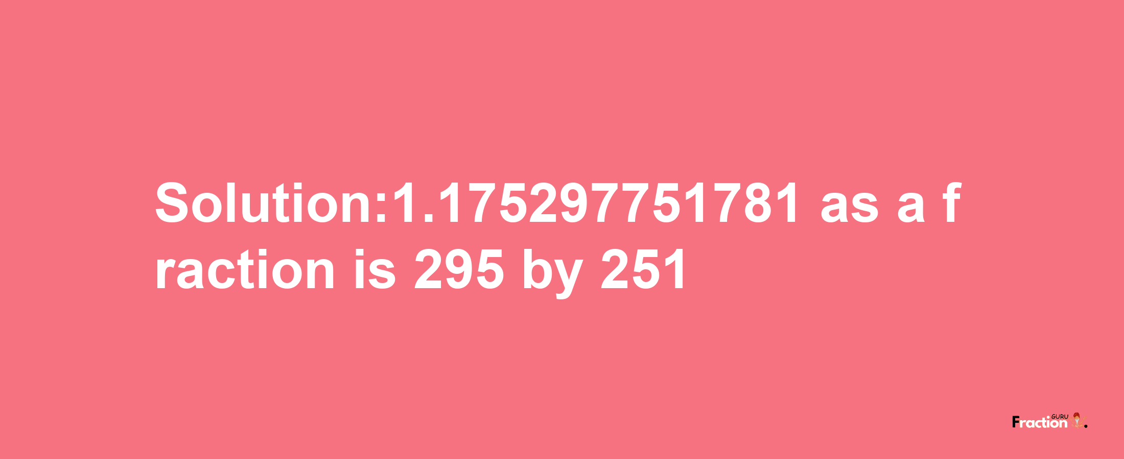 Solution:1.175297751781 as a fraction is 295/251