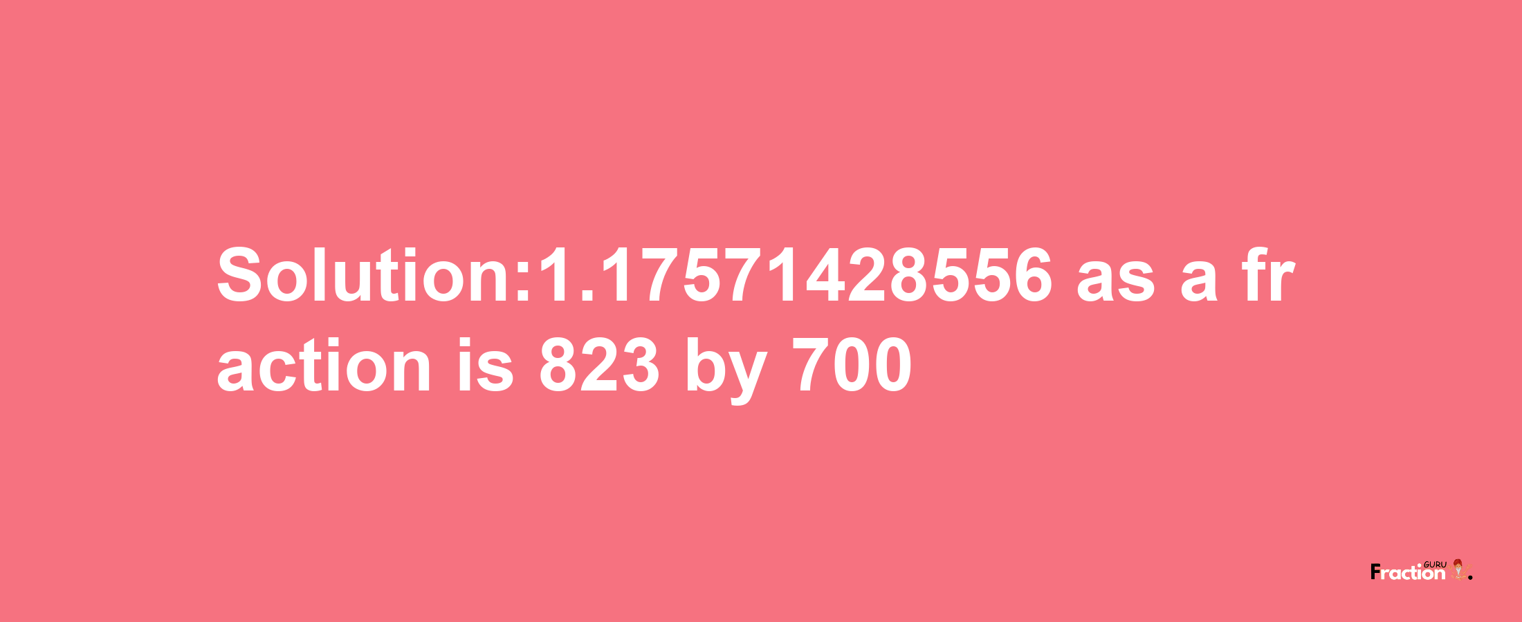 Solution:1.17571428556 as a fraction is 823/700