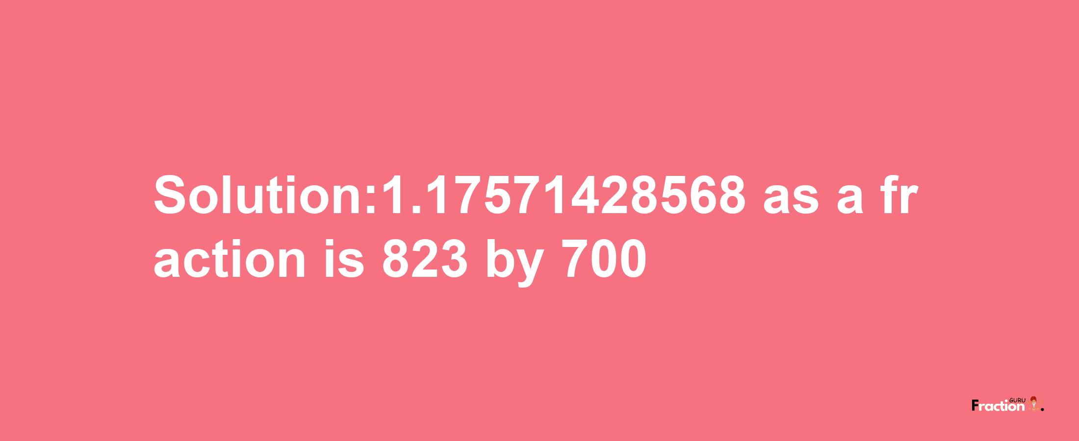 Solution:1.17571428568 as a fraction is 823/700