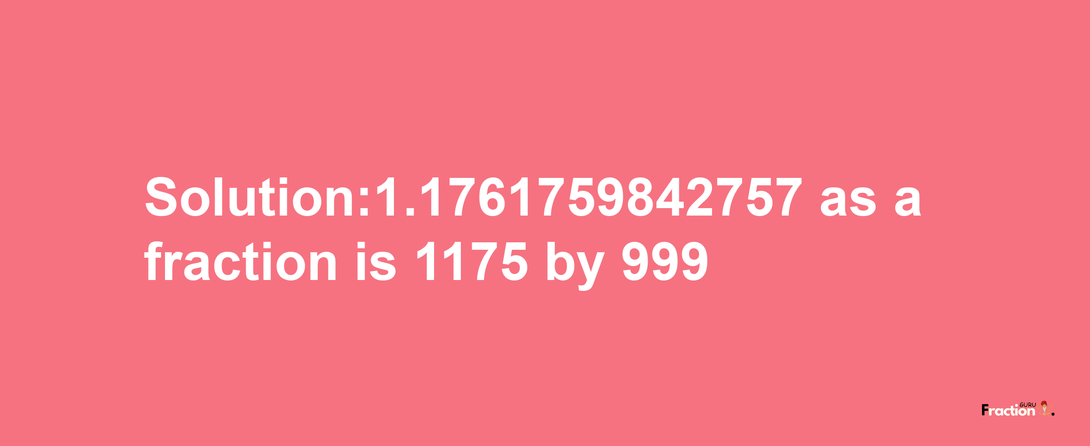 Solution:1.1761759842757 as a fraction is 1175/999