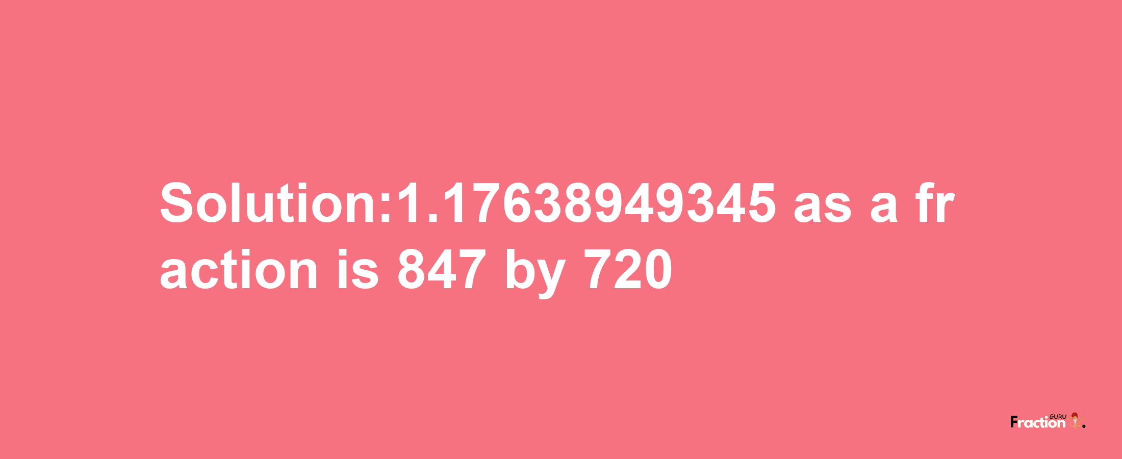 Solution:1.17638949345 as a fraction is 847/720