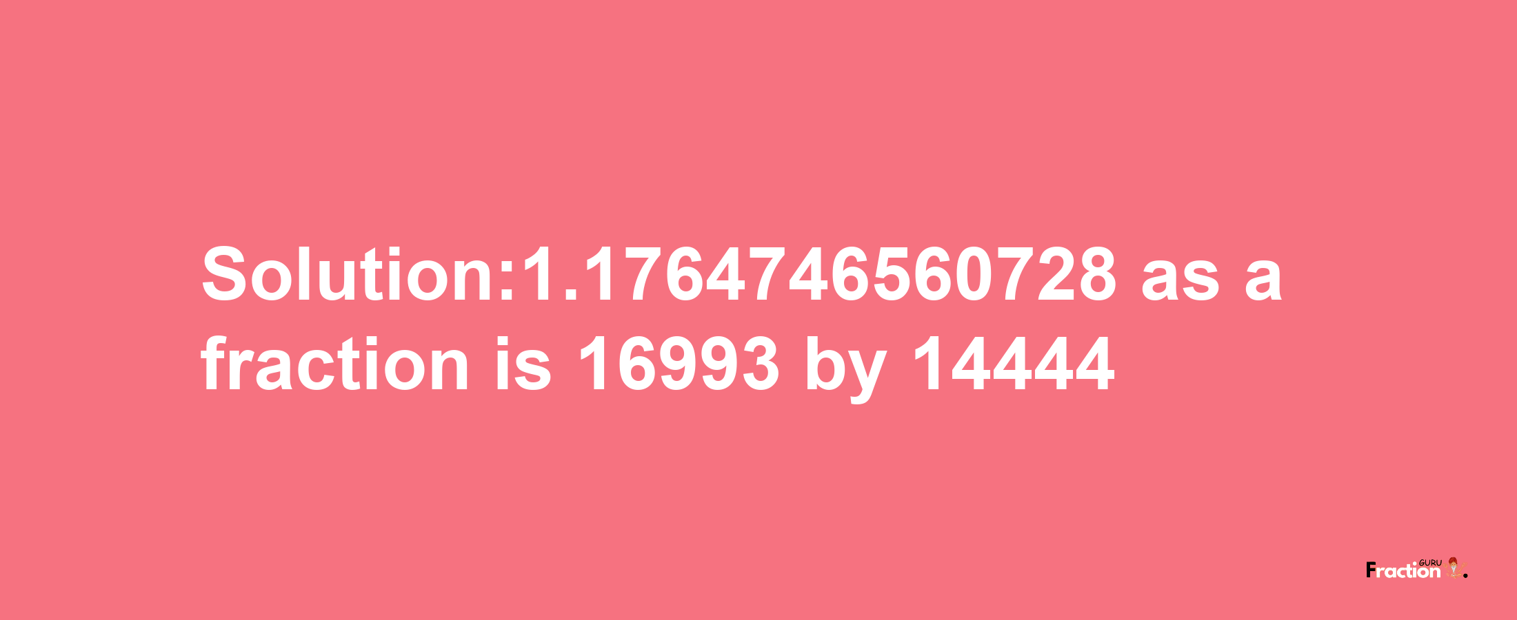 Solution:1.1764746560728 as a fraction is 16993/14444