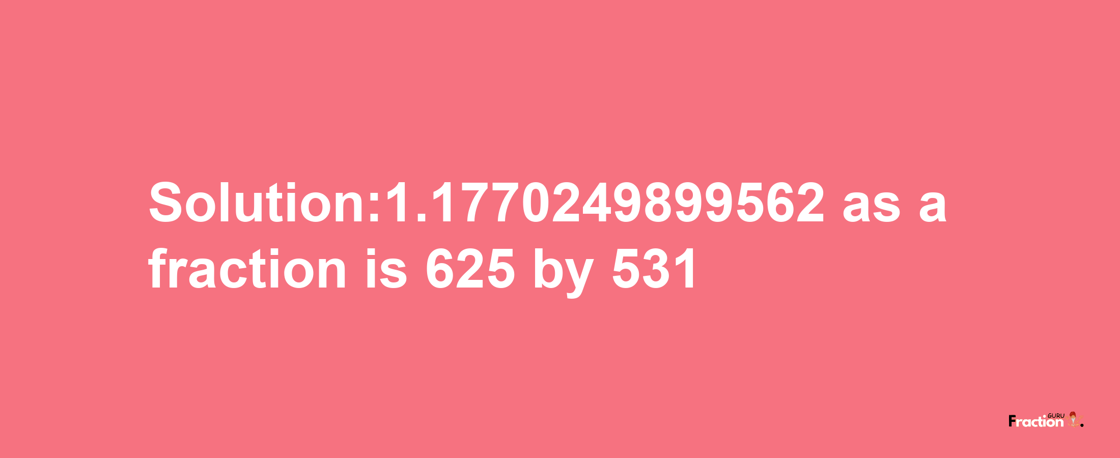 Solution:1.1770249899562 as a fraction is 625/531