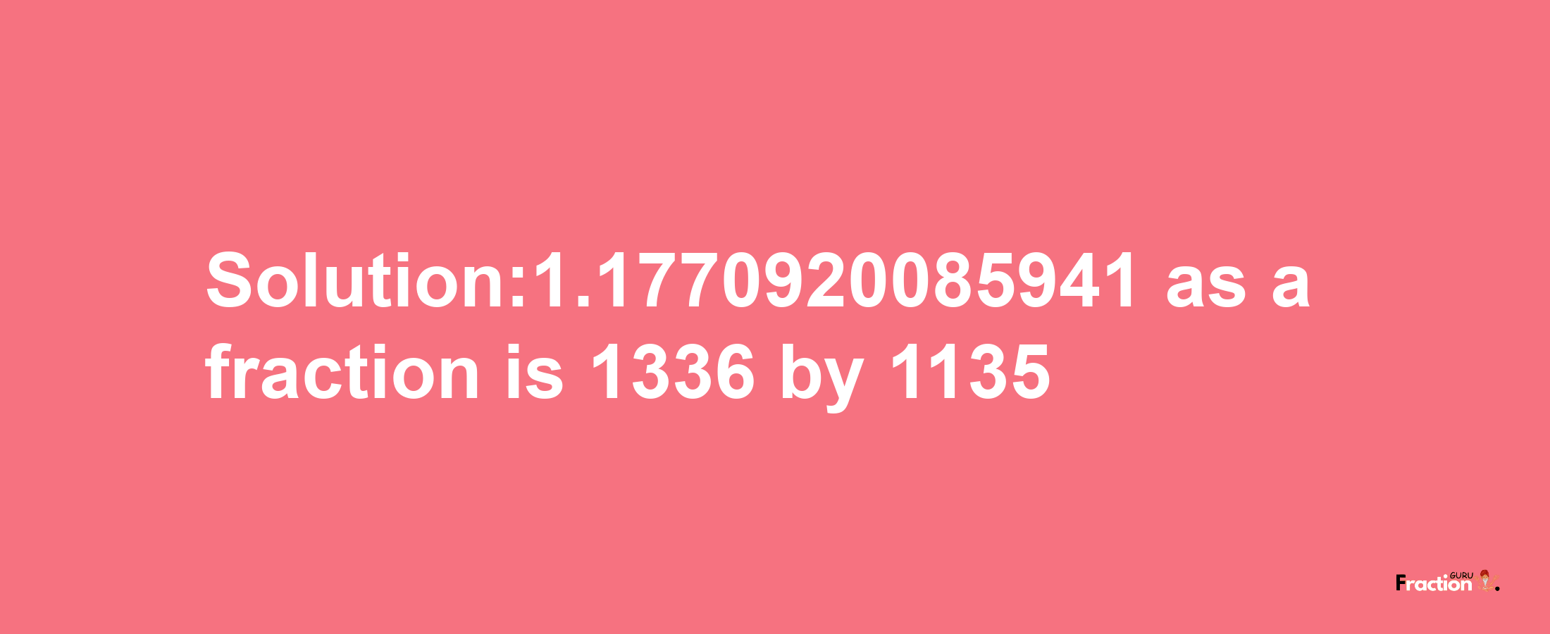 Solution:1.1770920085941 as a fraction is 1336/1135