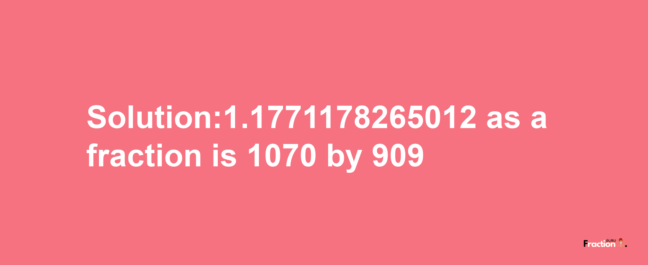 Solution:1.1771178265012 as a fraction is 1070/909