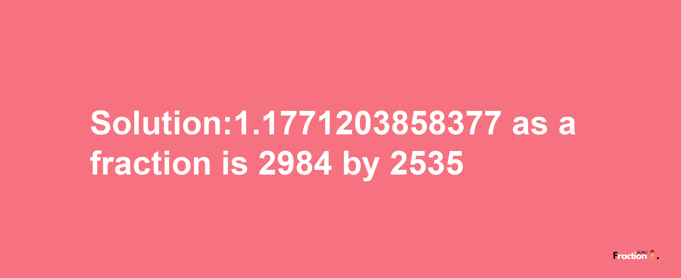 Solution:1.1771203858377 as a fraction is 2984/2535