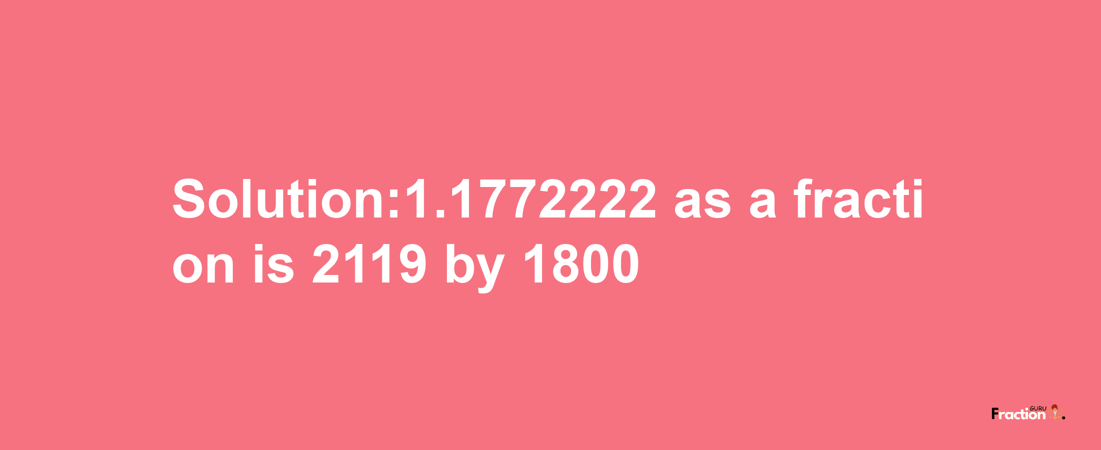 Solution:1.1772222 as a fraction is 2119/1800