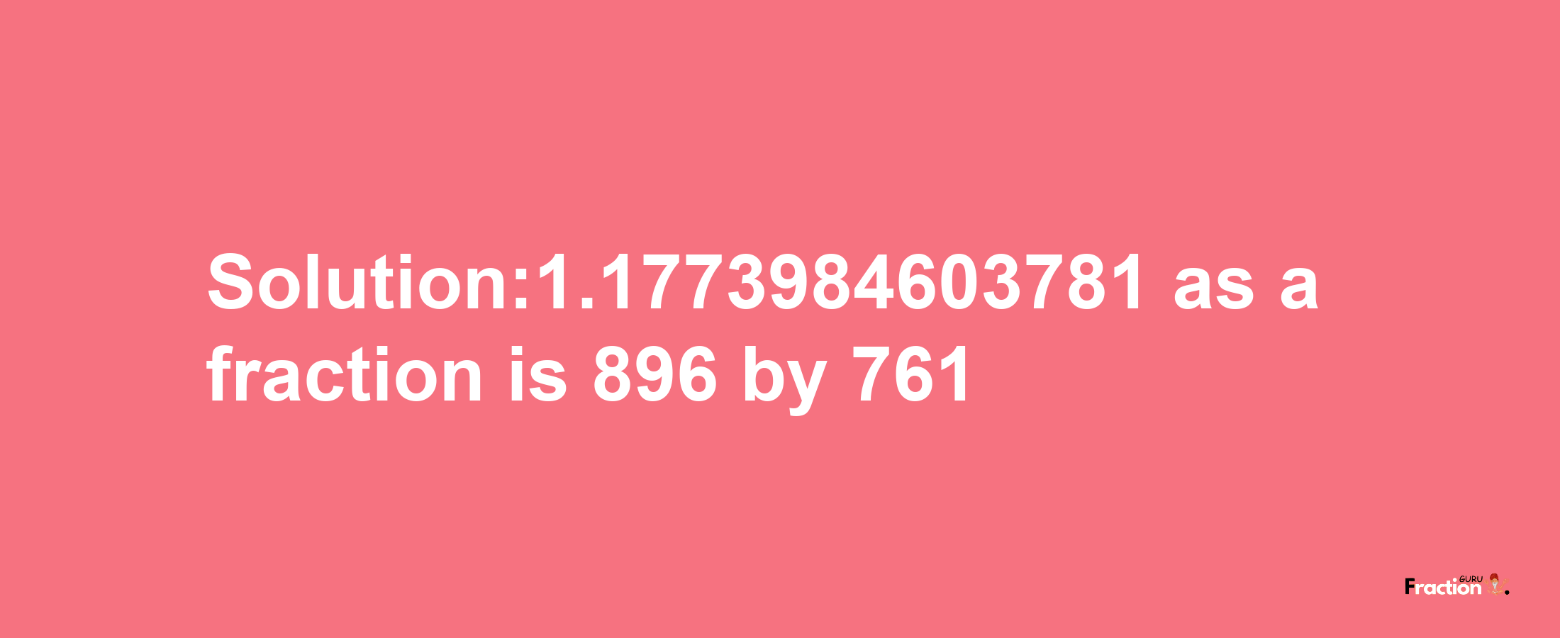 Solution:1.1773984603781 as a fraction is 896/761