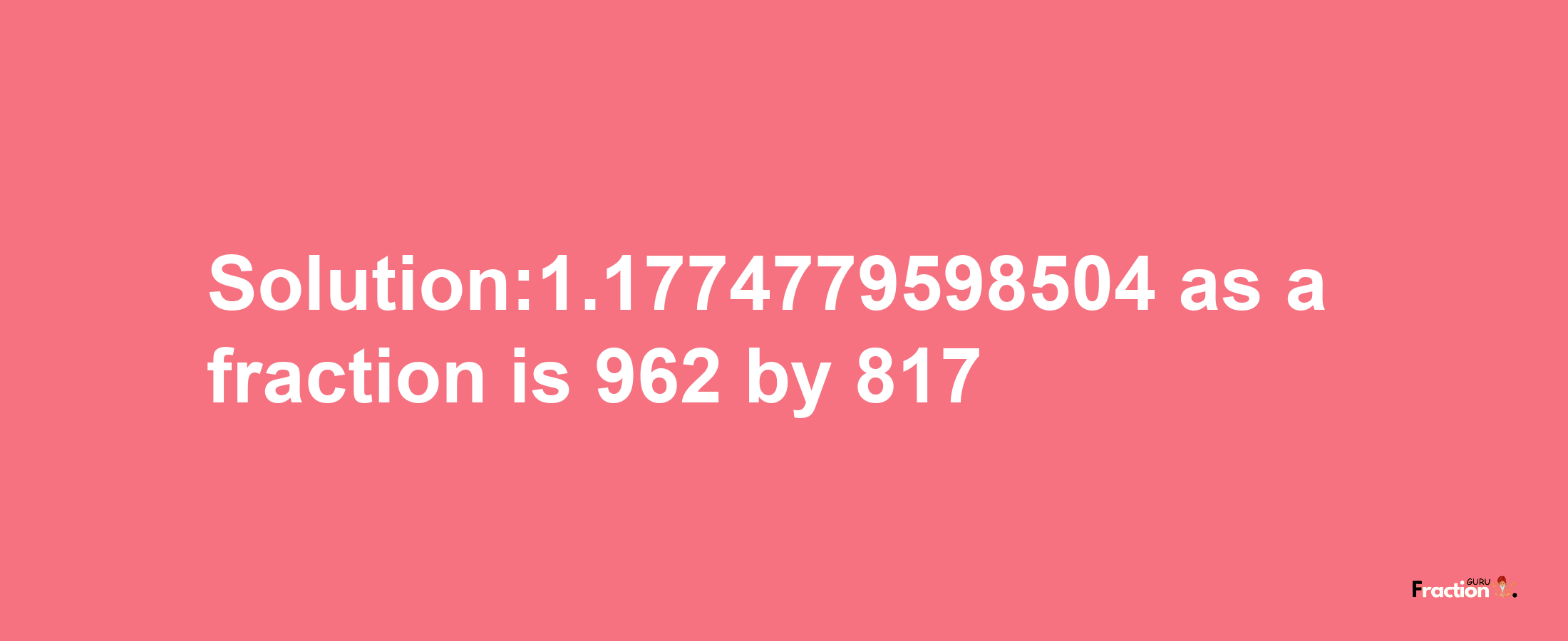 Solution:1.1774779598504 as a fraction is 962/817