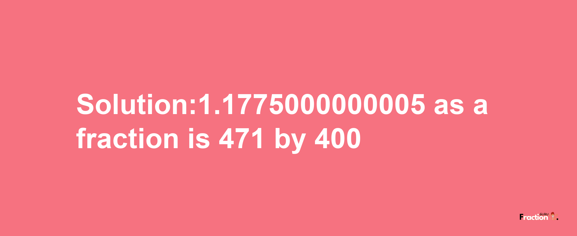 Solution:1.1775000000005 as a fraction is 471/400