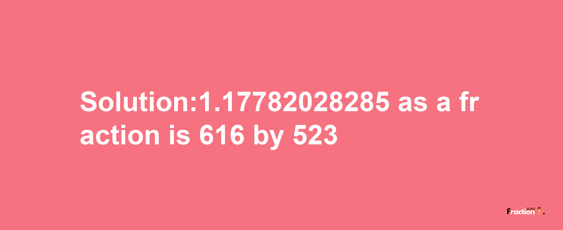 Solution:1.17782028285 as a fraction is 616/523