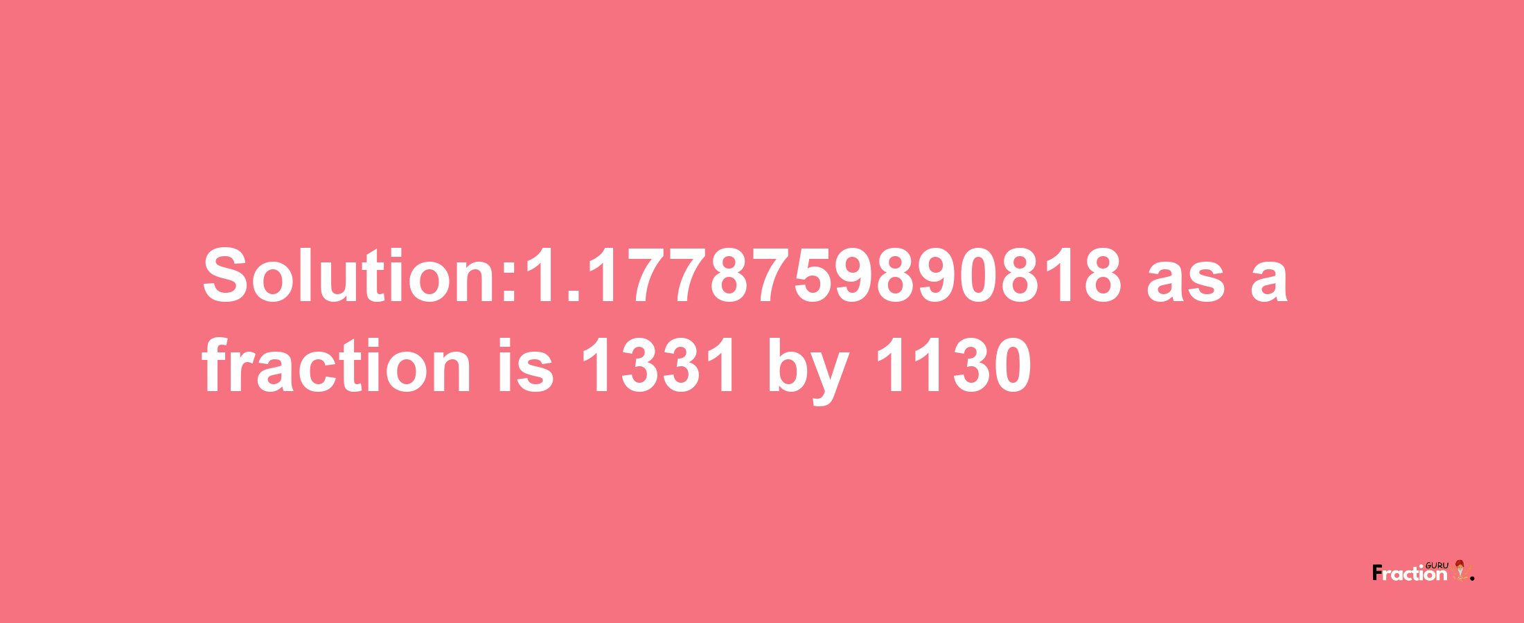 Solution:1.1778759890818 as a fraction is 1331/1130