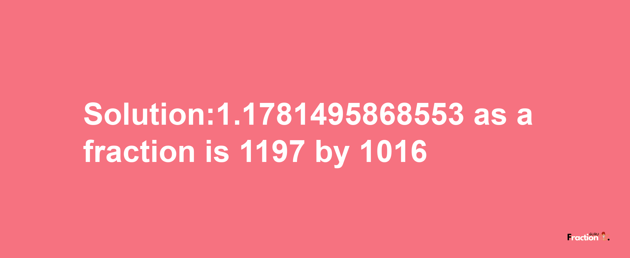 Solution:1.1781495868553 as a fraction is 1197/1016