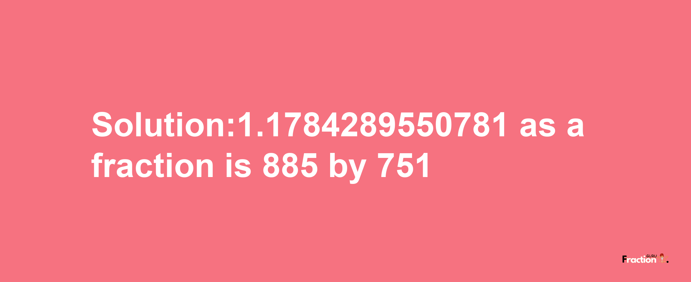 Solution:1.1784289550781 as a fraction is 885/751