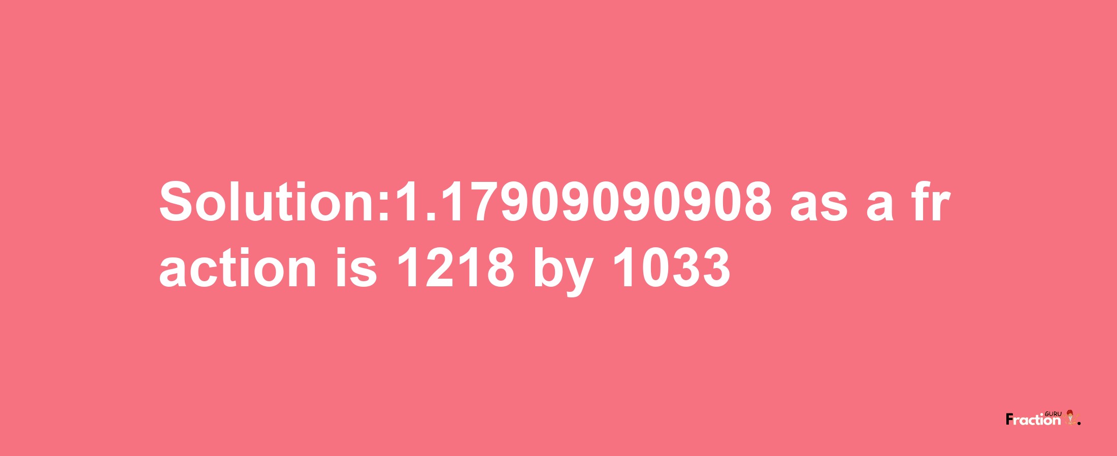 Solution:1.17909090908 as a fraction is 1218/1033