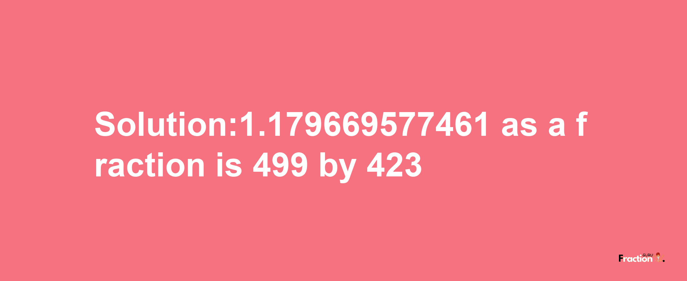 Solution:1.179669577461 as a fraction is 499/423